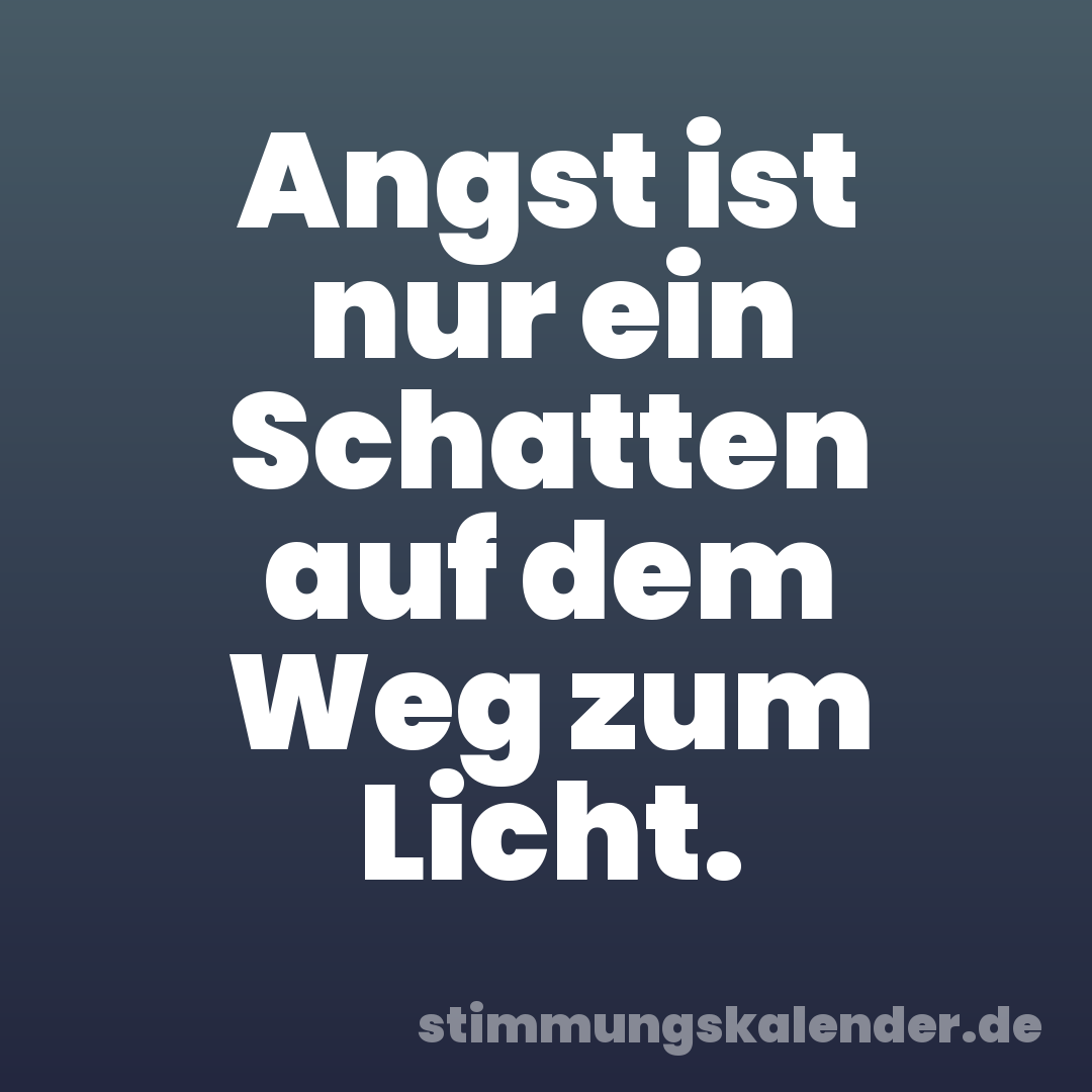 Angst ist nur ein Schatten auf dem Weg zum Licht.