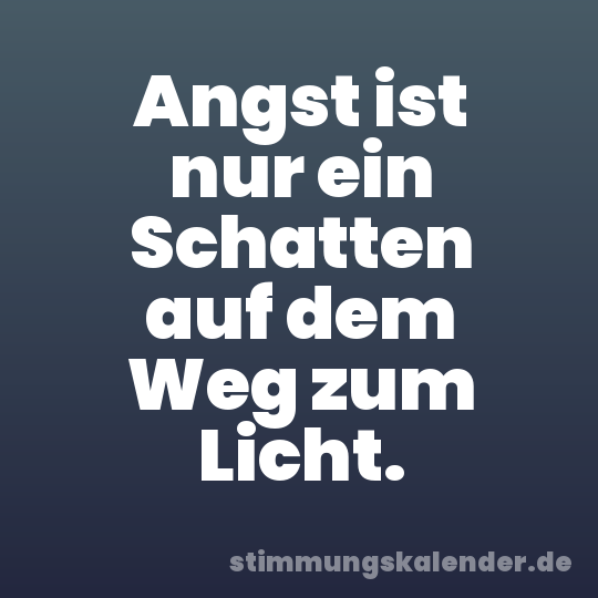 Angst ist nur ein Schatten auf dem Weg zum Licht.