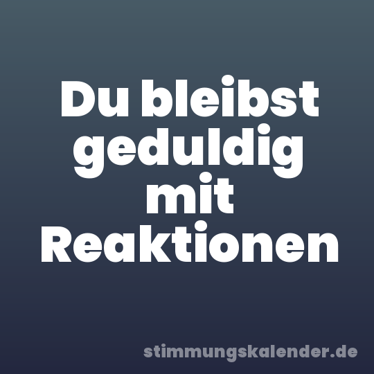 Du bleibst geduldig mit Reaktionen