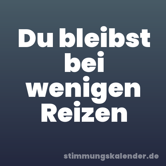 Du bleibst bei wenigen Reizen