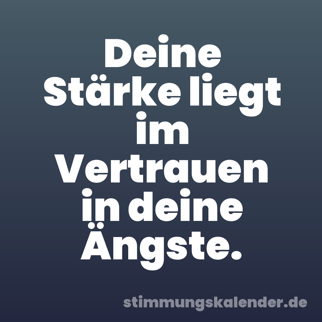 Deine Stärke liegt im Vertrauen in deine Ängste.