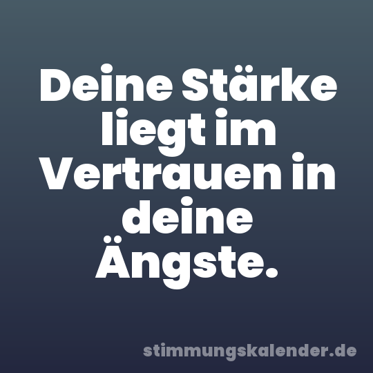 Deine Stärke liegt im Vertrauen in deine Ängste.