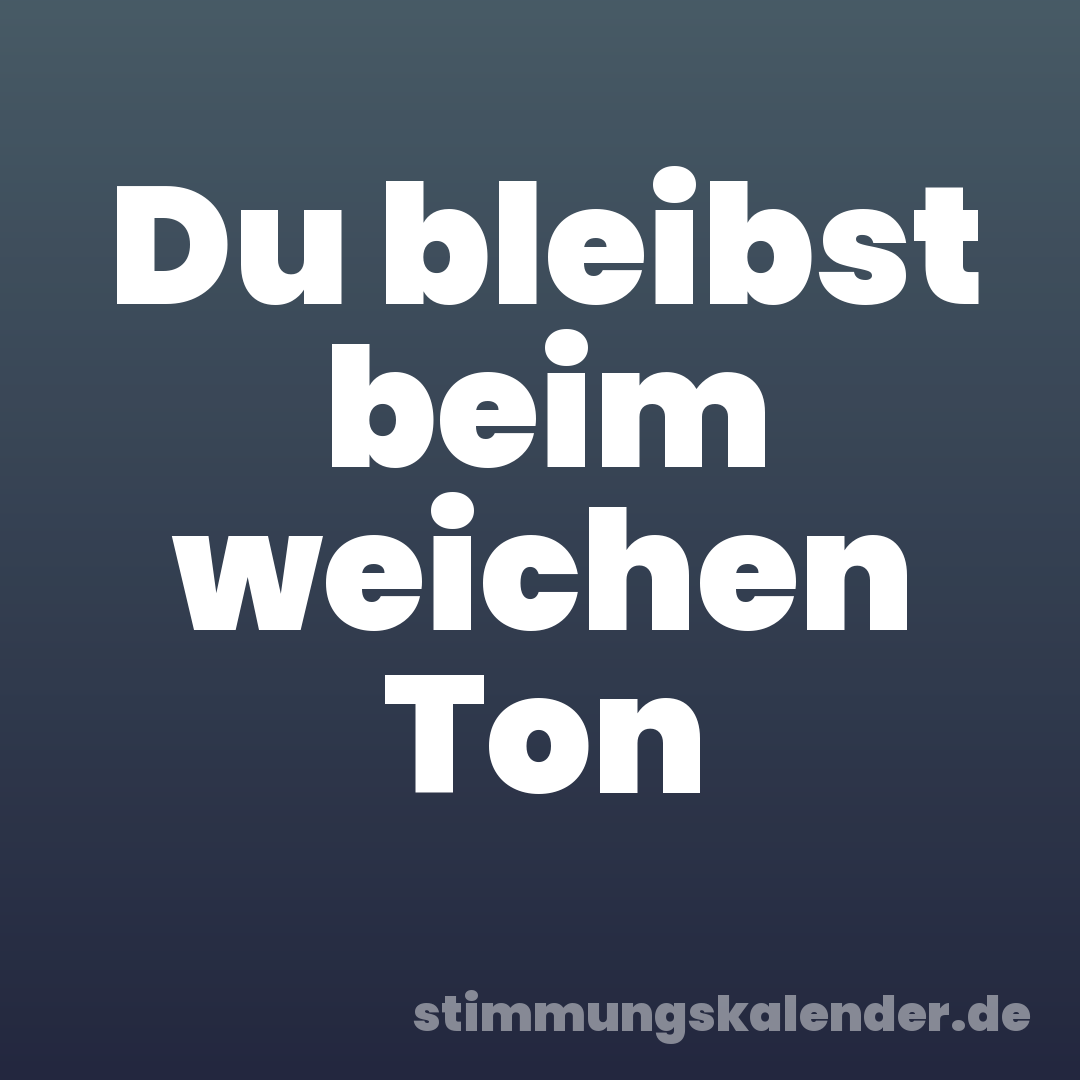 Du bleibst beim weichen Ton