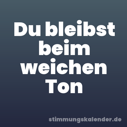 Du bleibst beim weichen Ton