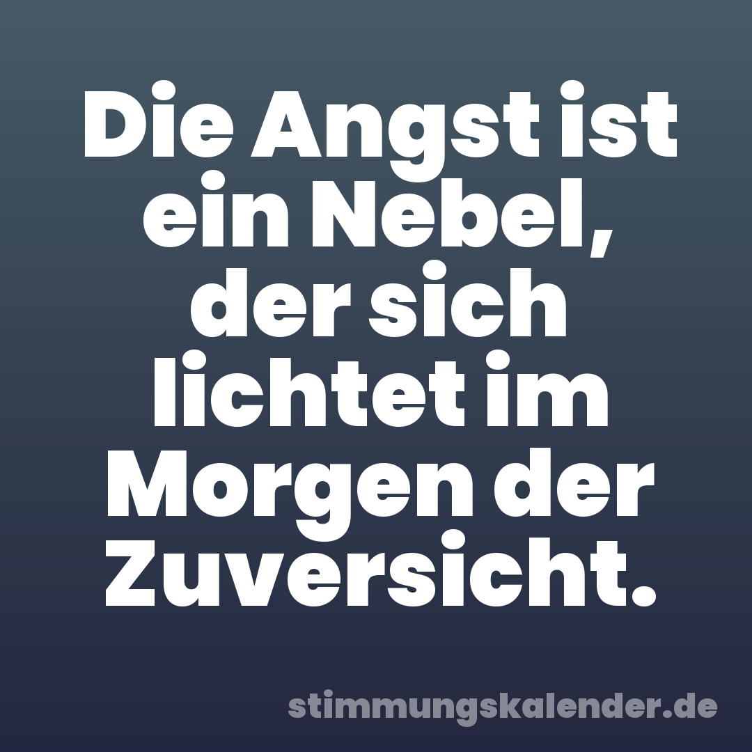 Die Angst ist ein Nebel, der sich lichtet im Morgen der Zuversicht.