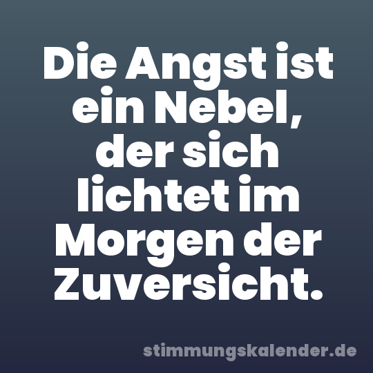 Die Angst ist ein Nebel, der sich lichtet im Morgen der Zuversicht.