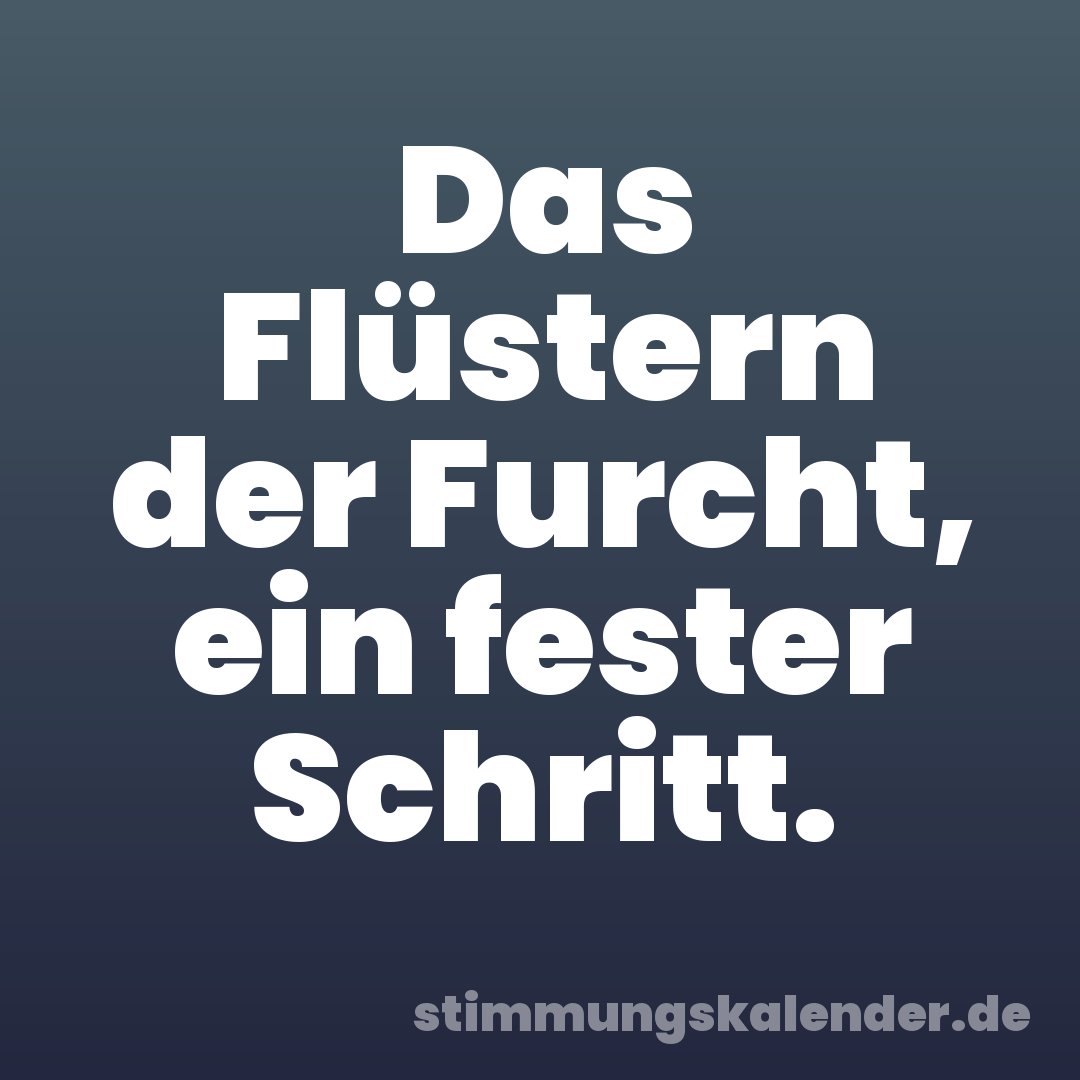 Das Flüstern der Furcht, ein fester Schritt.