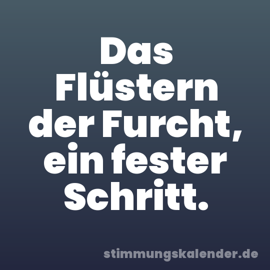 Das Flüstern der Furcht, ein fester Schritt.