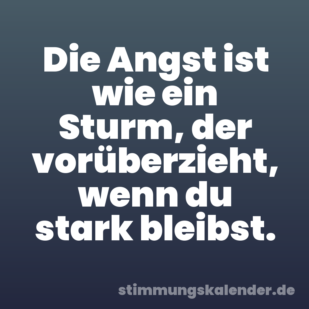 Die Angst ist wie ein Sturm, der vorüberzieht, wenn du stark bleibst.