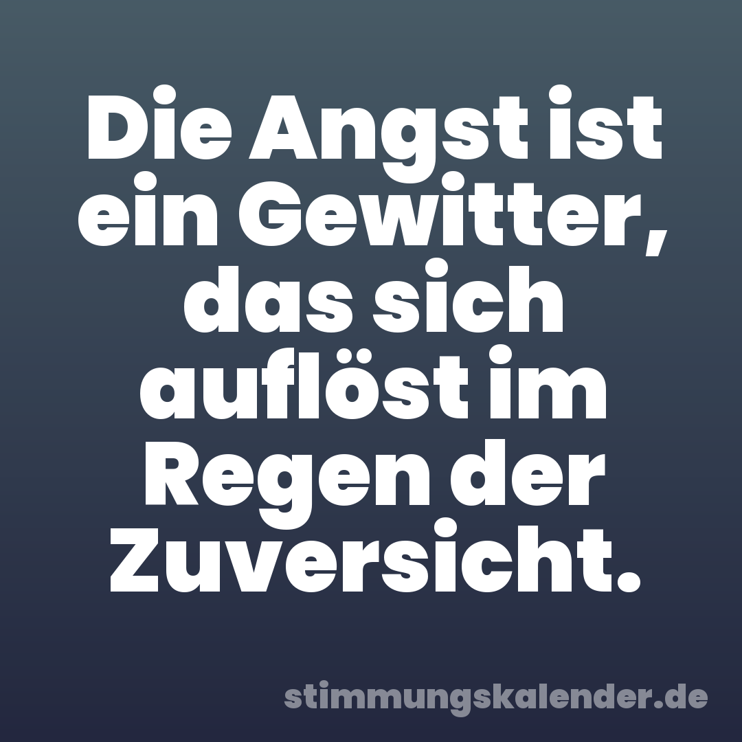 Die Angst ist ein Gewitter, das sich auflöst im Regen der Zuversicht.
