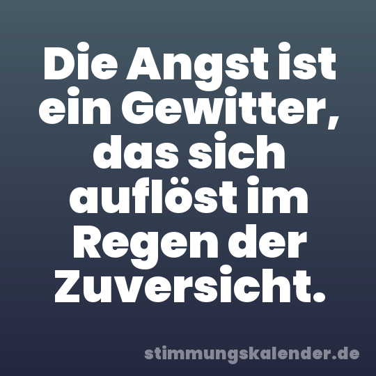 Die Angst ist ein Gewitter, das sich auflöst im Regen der Zuversicht.