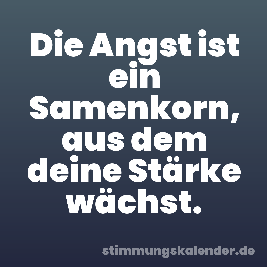 Die Angst ist ein Samenkorn, aus dem deine Stärke wächst.