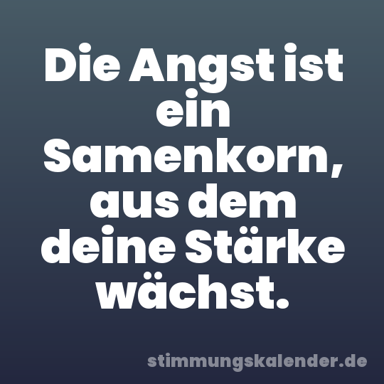 Die Angst ist ein Samenkorn, aus dem deine Stärke wächst.