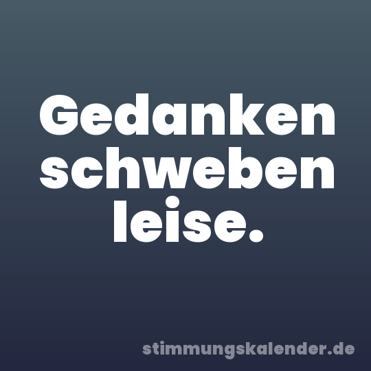 Gedanken schweben leise.