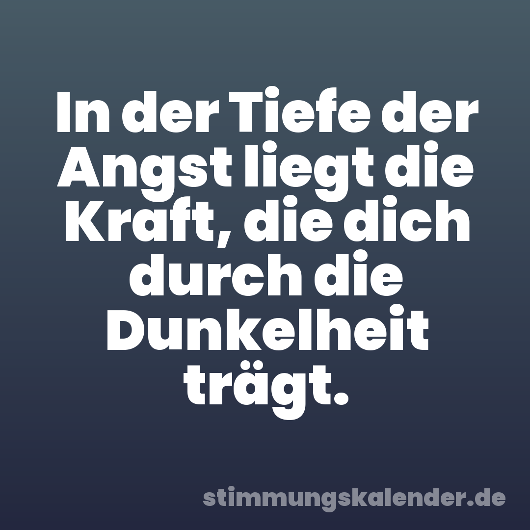 In der Tiefe der Angst liegt die Kraft, die dich durch die Dunkelheit trägt.