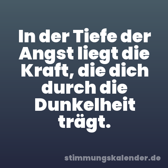 In der Tiefe der Angst liegt die Kraft, die dich durch die Dunkelheit trägt.