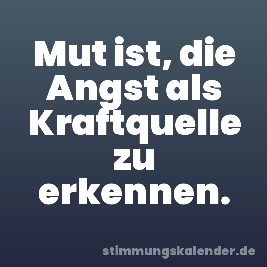 Mut ist, die Angst als Kraftquelle zu erkennen.