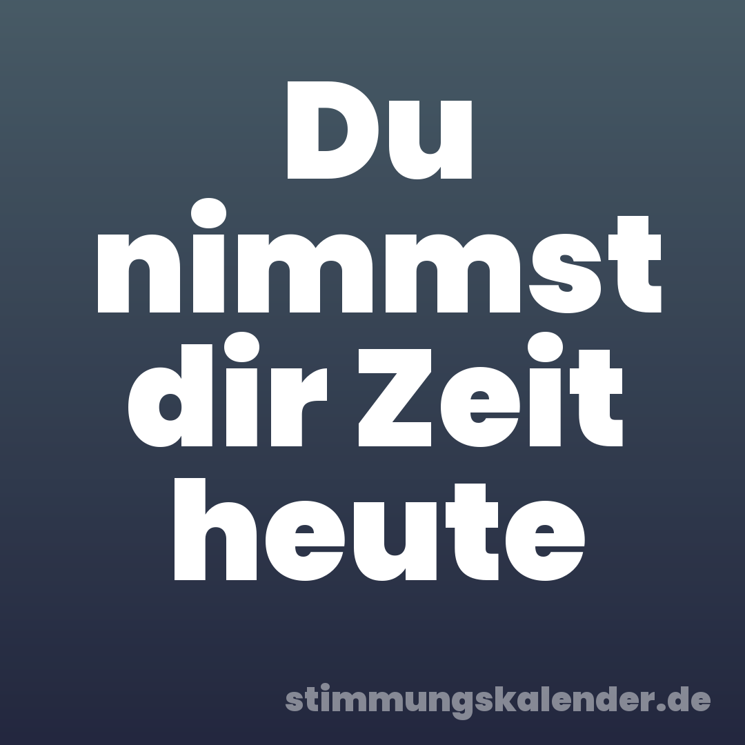 Du nimmst dir Zeit heute