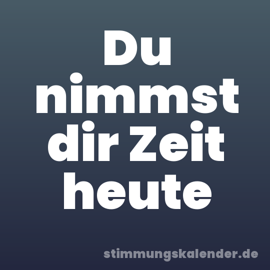 Du nimmst dir Zeit heute