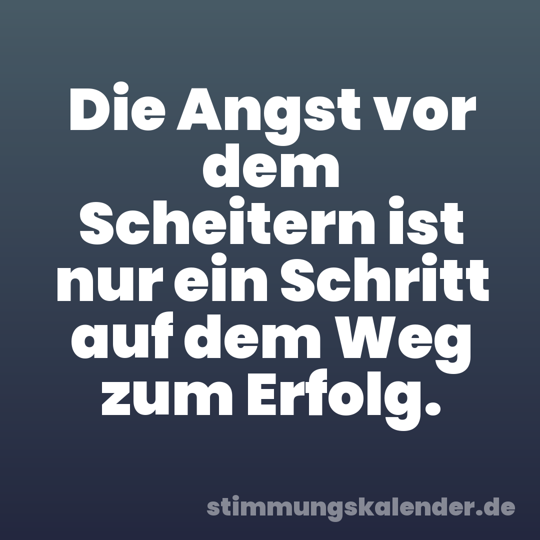 Die Angst vor dem Scheitern ist nur ein Schritt auf dem Weg zum Erfolg.