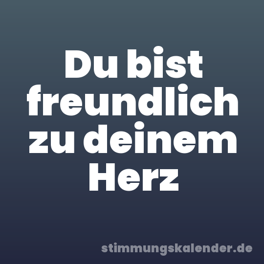 Du bist freundlich zu deinem Herz
