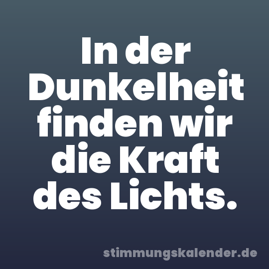 In der Dunkelheit finden wir die Kraft des Lichts.