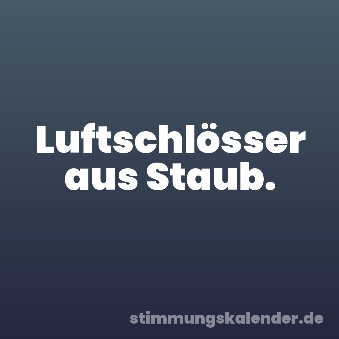 Luftschlösser aus Staub.