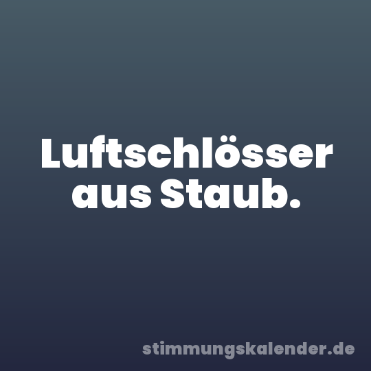 Luftschlösser aus Staub.