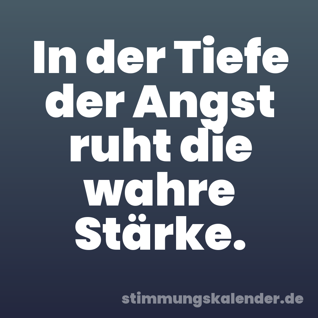 In der Tiefe der Angst ruht die wahre Stärke.