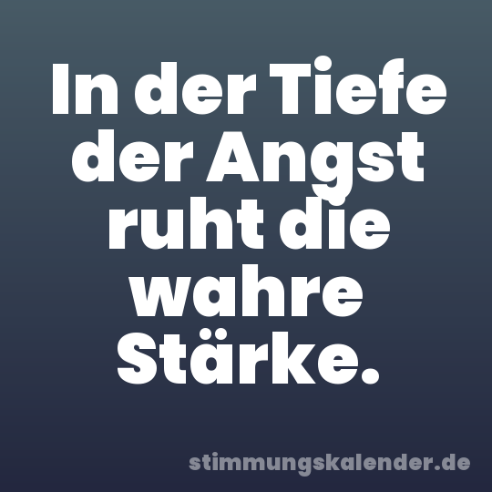 In der Tiefe der Angst ruht die wahre Stärke.