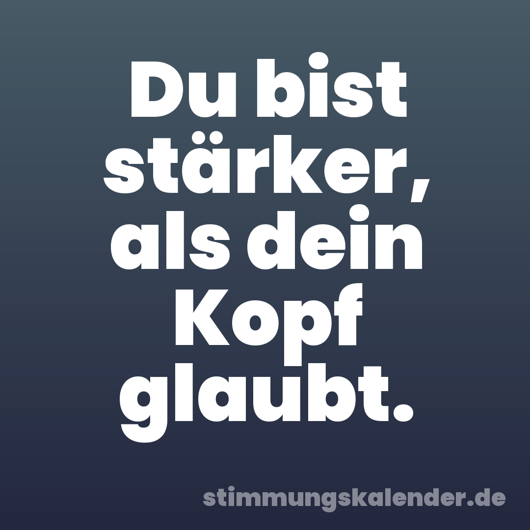 Du bist stärker, als dein Kopf glaubt.