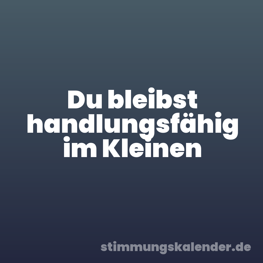 Du bleibst handlungsfähig im Kleinen
