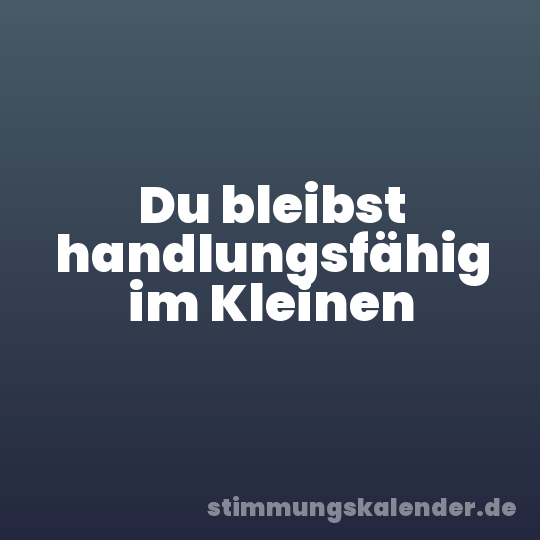 Du bleibst handlungsfähig im Kleinen
