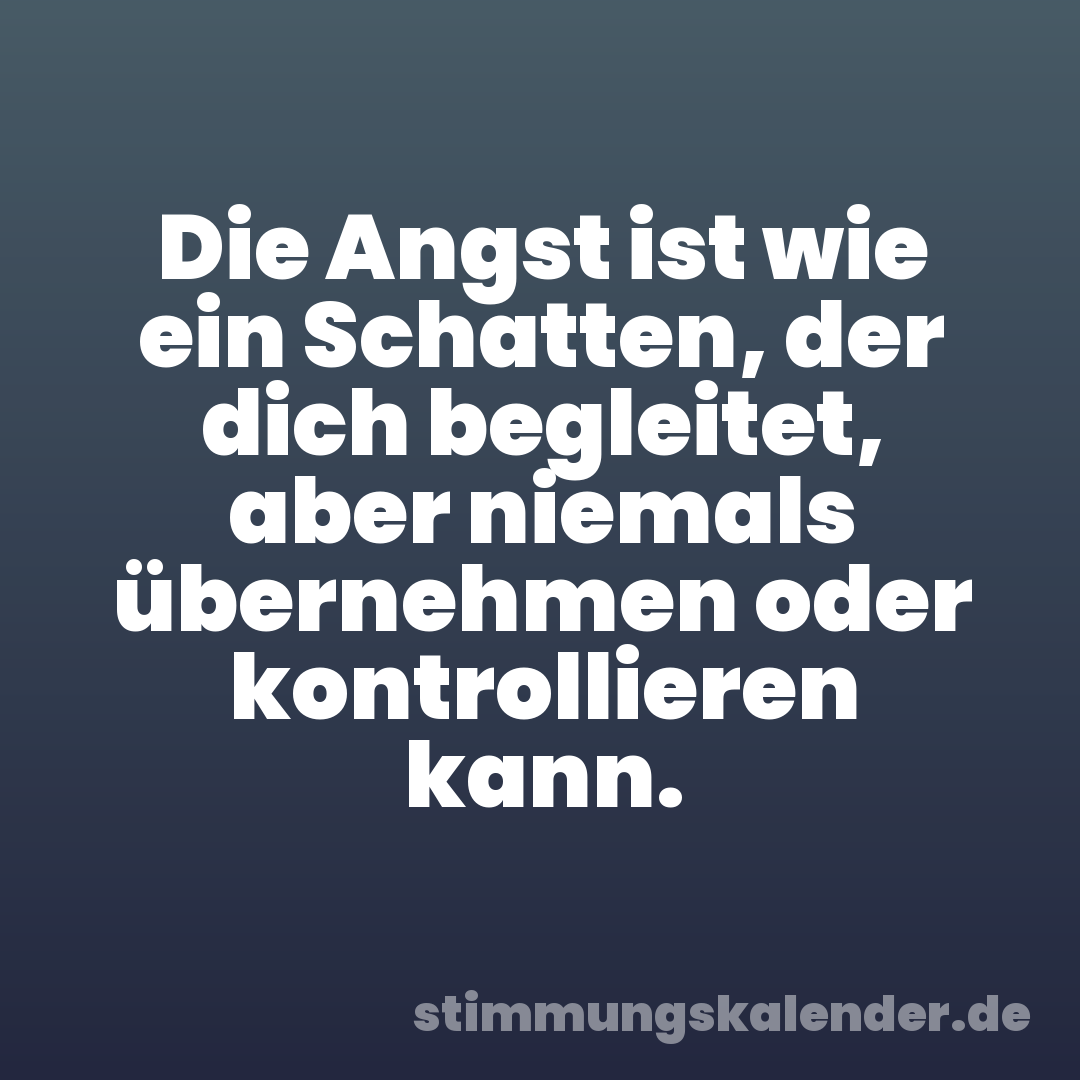Die Angst ist wie ein Schatten, der dich begleitet, aber niemals übernehmen oder kontrollieren kann.