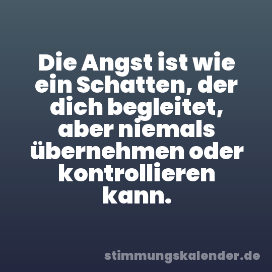 Die Angst ist wie ein Schatten, der dich begleitet, aber niemals übernehmen oder kontrollieren kann.