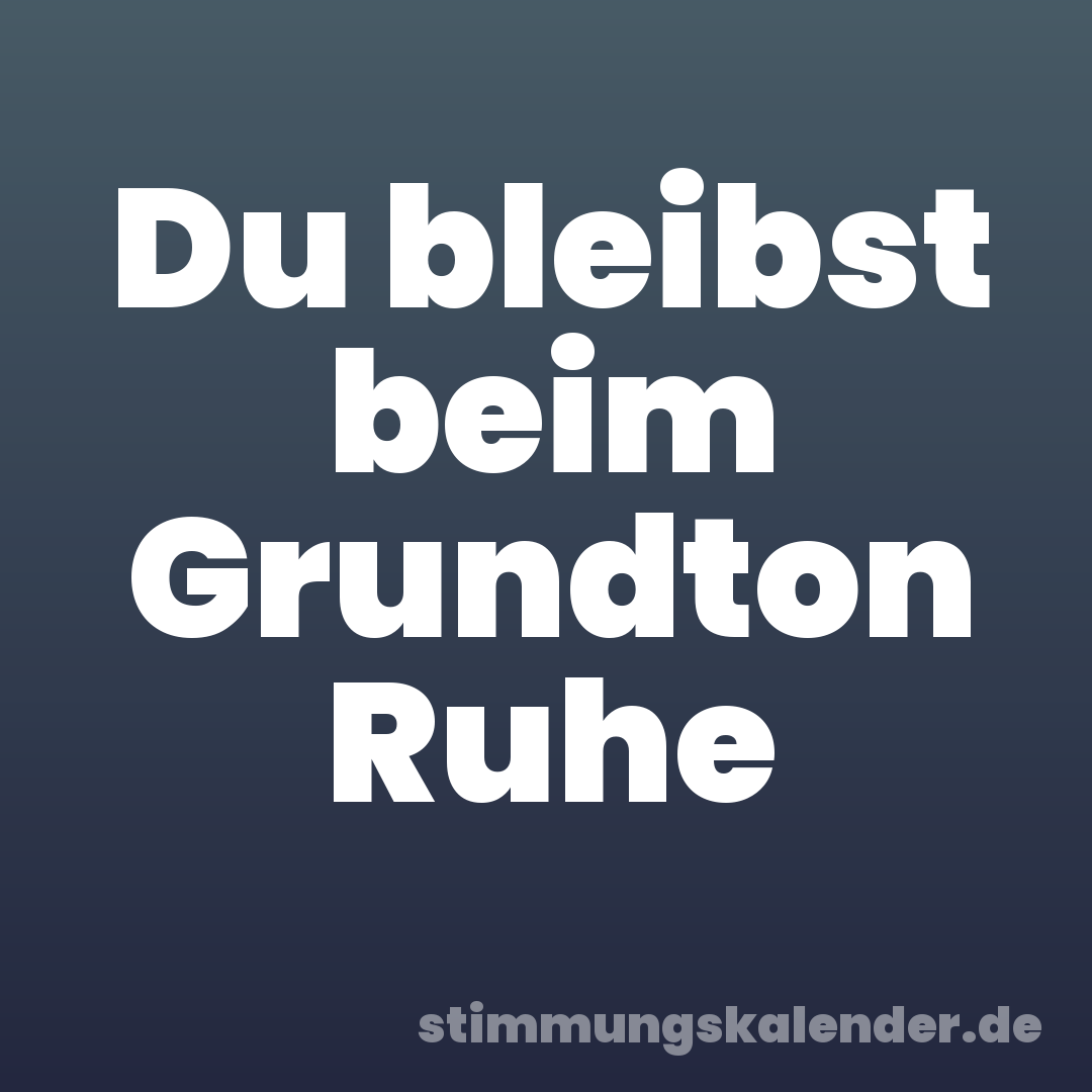 Du bleibst beim Grundton Ruhe