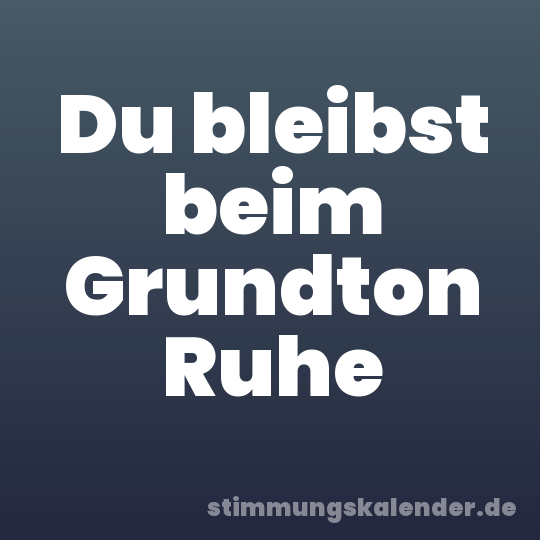 Du bleibst beim Grundton Ruhe