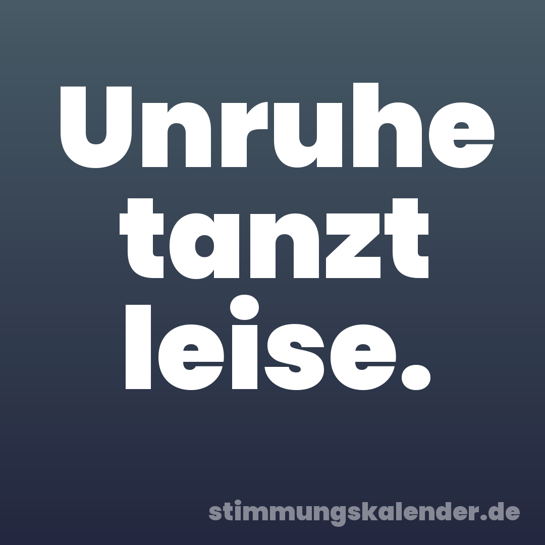 Unruhe tanzt leise.