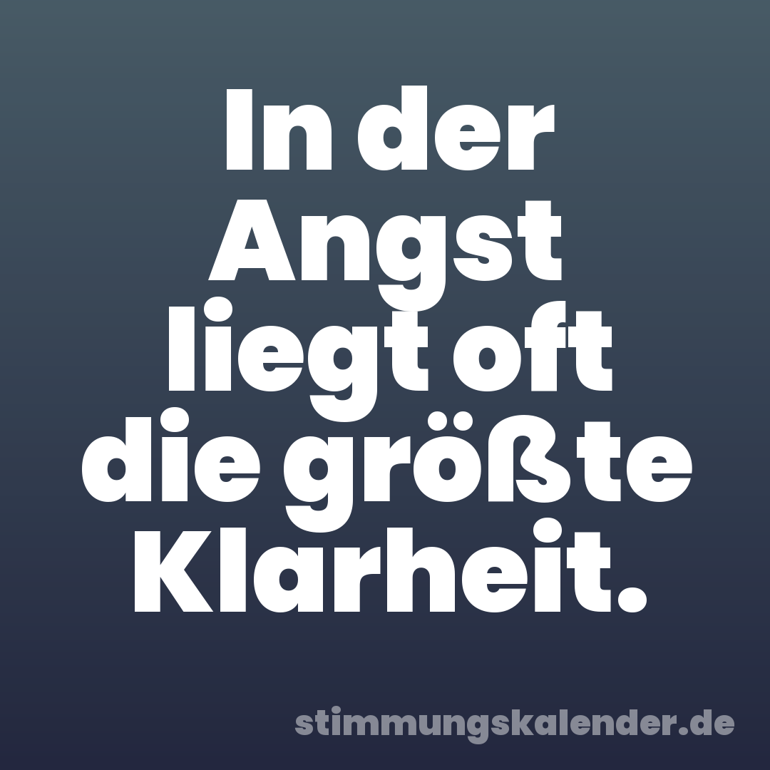 In der Angst liegt oft die größte Klarheit.