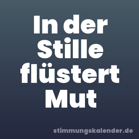 In der Stille flüstert Mut