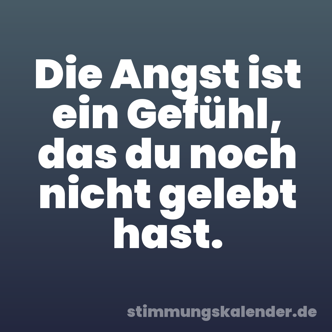 Die Angst ist ein Gefühl, das du noch nicht gelebt hast.