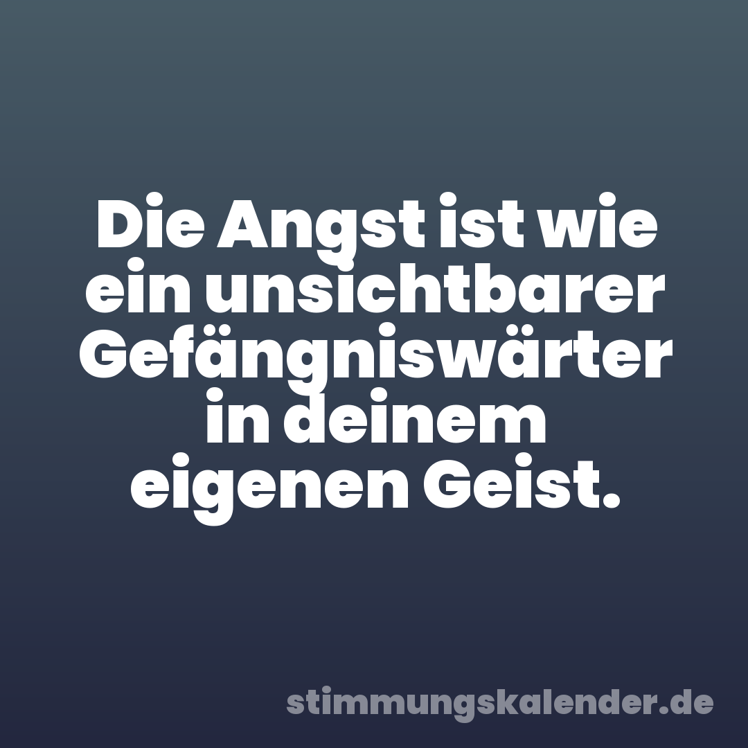 Die Angst ist wie ein unsichtbarer Gefängniswärter in deinem eigenen Geist.