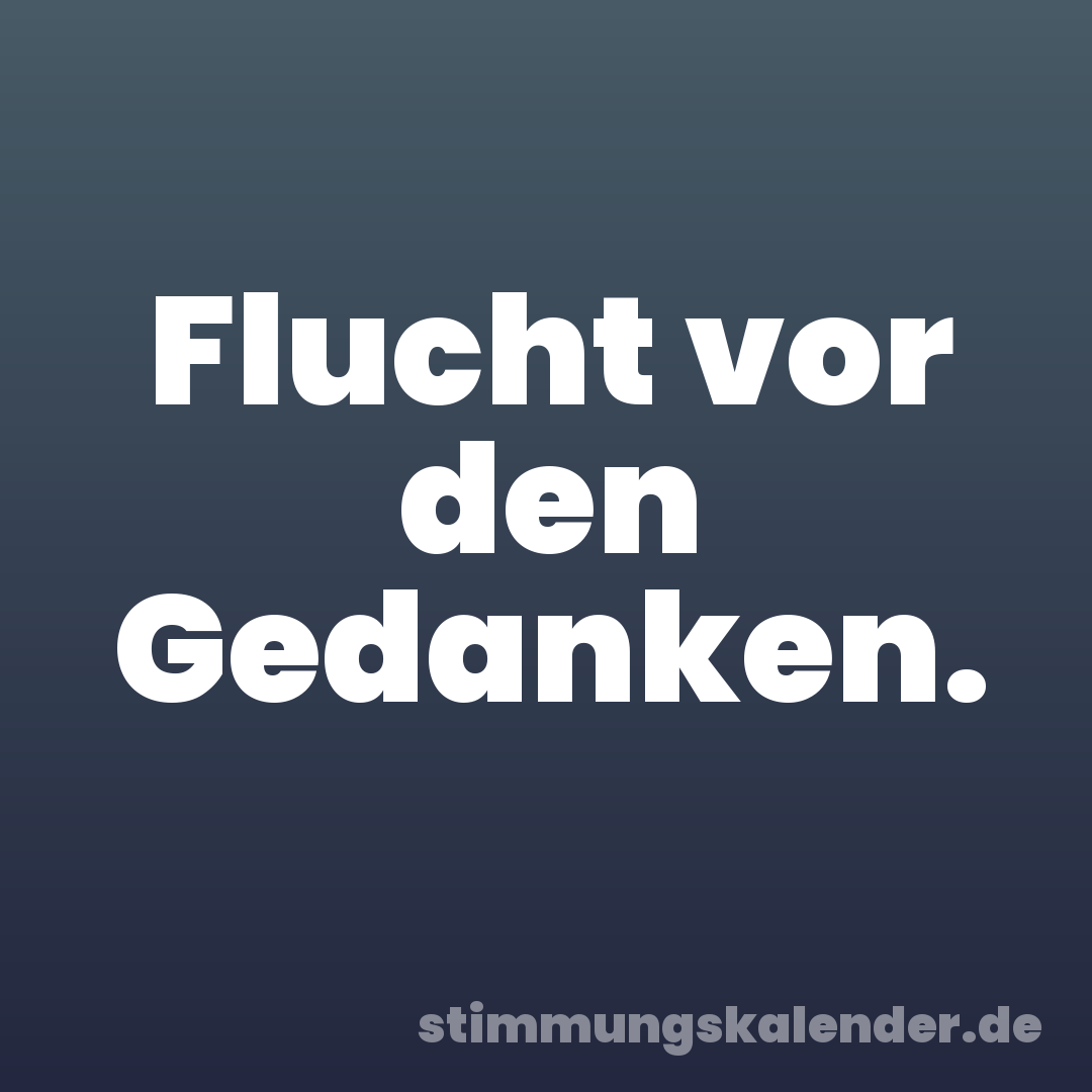 Flucht vor den Gedanken.