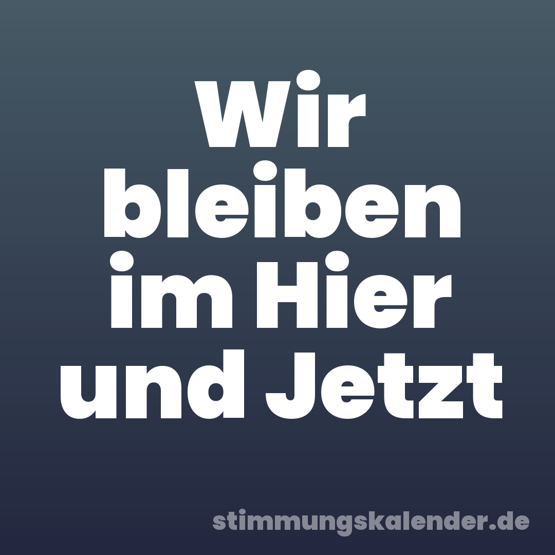 Wir bleiben im Hier und Jetzt