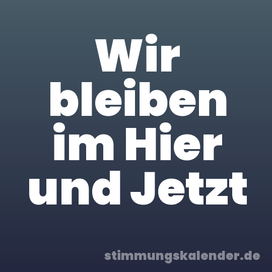 Wir bleiben im Hier und Jetzt
