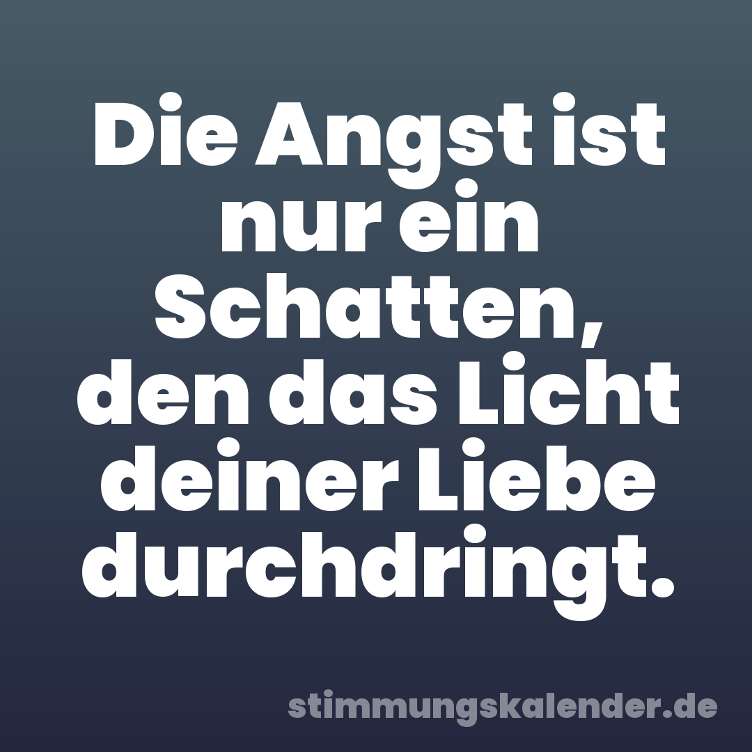 Die Angst ist nur ein Schatten, den das Licht deiner Liebe durchdringt.