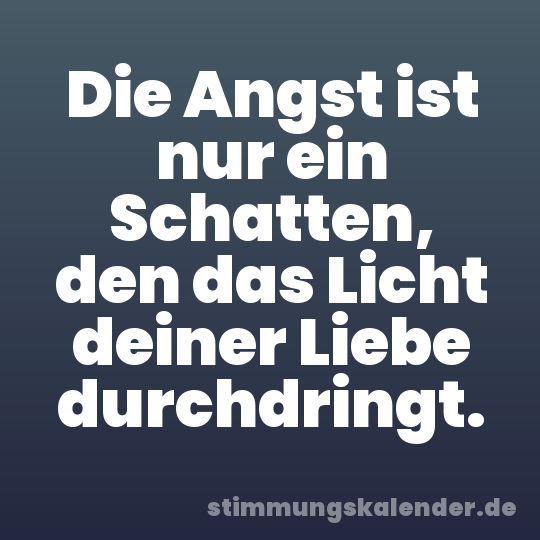 Die Angst ist nur ein Schatten, den das Licht deiner Liebe durchdringt.