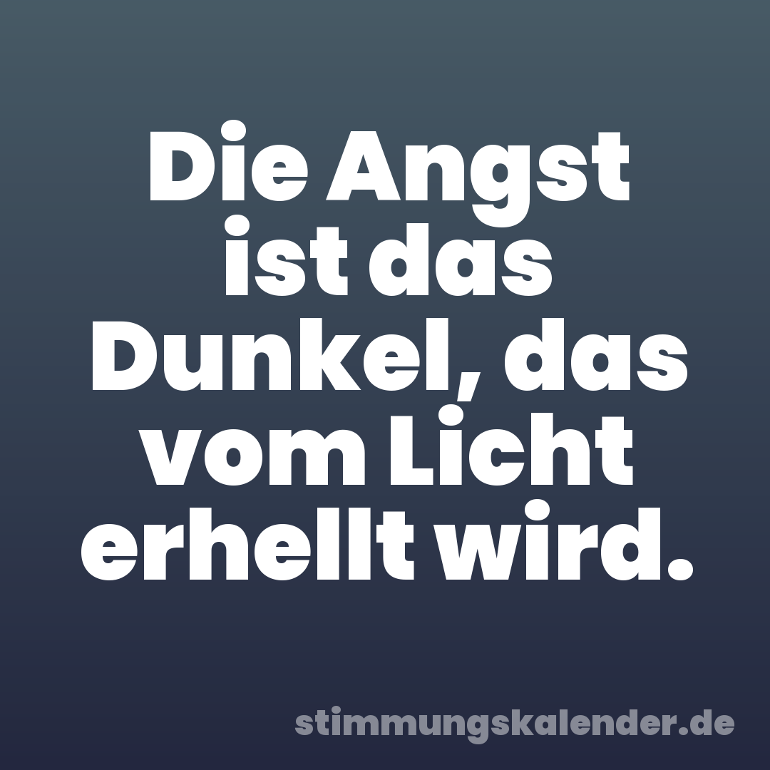 Die Angst ist das Dunkel, das vom Licht erhellt wird.