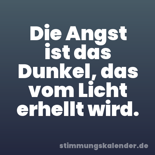 Die Angst ist das Dunkel, das vom Licht erhellt wird.
