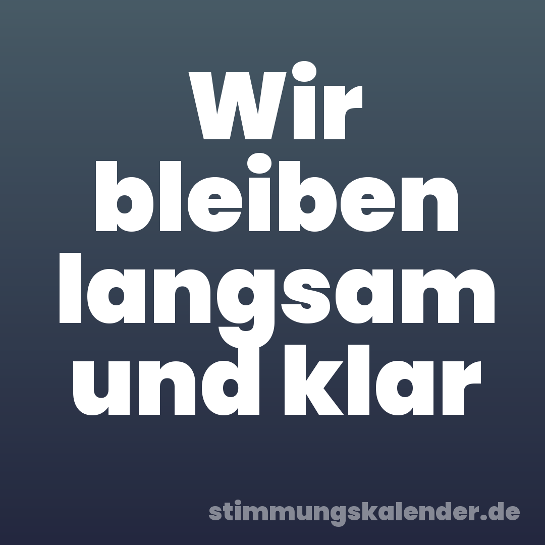 Wir bleiben langsam und klar